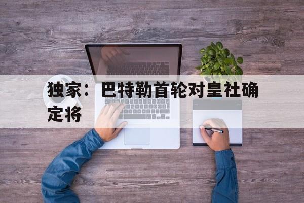 关于独家：巴特勒首轮对皇社确定将的信息|米兰app2026新版